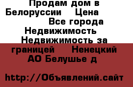 Продам дом в Белоруссии  › Цена ­ 1 300 000 - Все города Недвижимость » Недвижимость за границей   . Ненецкий АО,Белушье д.